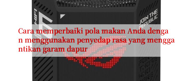 Cara memperbaiki pola makan Anda dengan menggunakan penyedap rasa yang menggantikan garam dapur