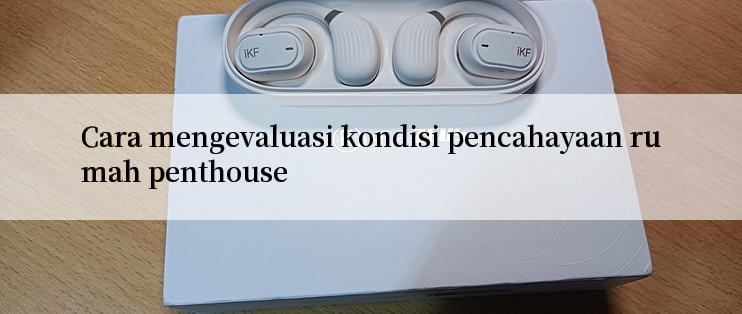 Cara mengevaluasi kondisi pencahayaan rumah penthouse