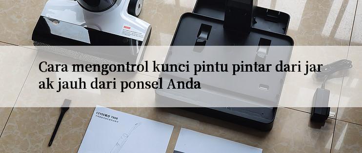 Cara mengontrol kunci pintu pintar dari jarak jauh dari ponsel Anda