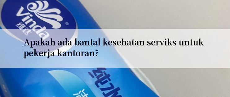 Apakah ada bantal kesehatan serviks untuk pekerja kantoran?