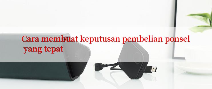 Cara membuat keputusan pembelian ponsel yang tepat