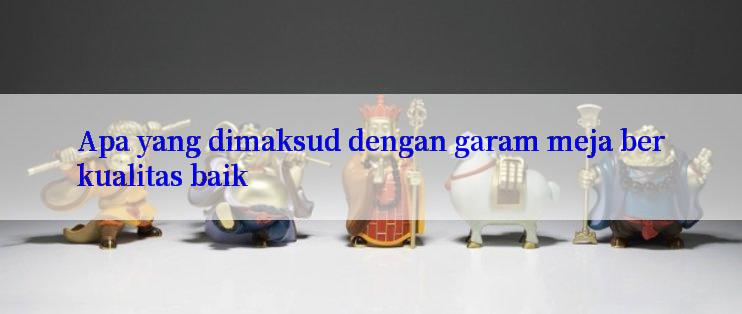 Apa yang dimaksud dengan garam meja berkualitas baik