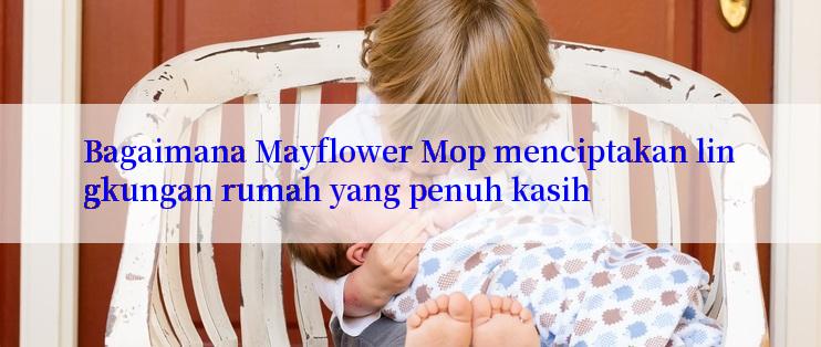 Bagaimana Mayflower Mop menciptakan lingkungan rumah yang penuh kasih