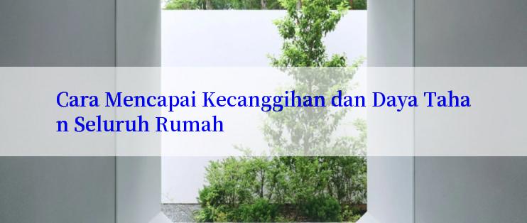 Cara Mencapai Kecanggihan dan Daya Tahan Seluruh Rumah