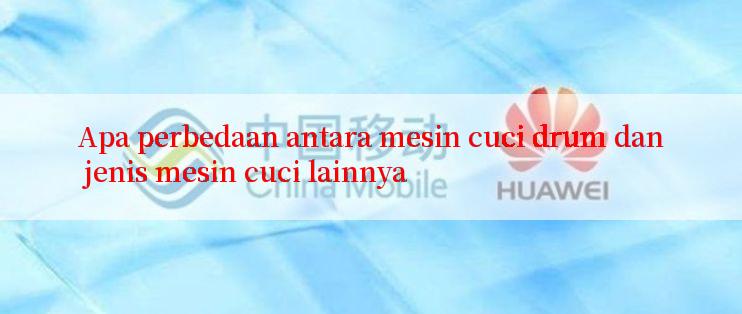 Apa perbedaan antara mesin cuci drum dan jenis mesin cuci lainnya