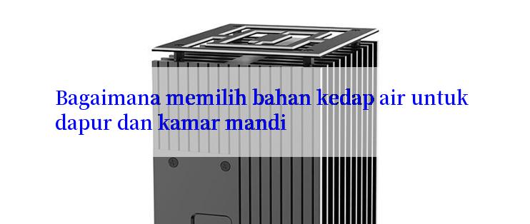 Bagaimana memilih bahan kedap air untuk dapur dan kamar mandi