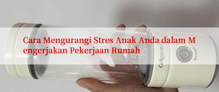 Cara Mengurangi Stres Anak Anda dalam Mengerjakan Pekerjaan Rumah