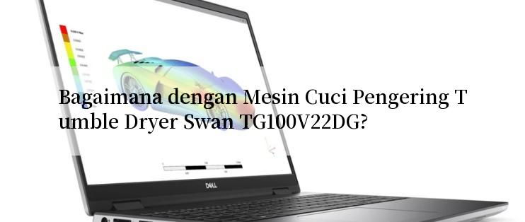 Bagaimana dengan Mesin Cuci Pengering Tumble Dryer Swan TG100V22DG?