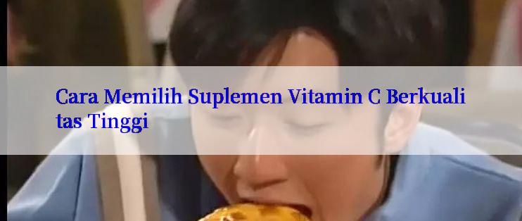 Cara Memilih Suplemen Vitamin C Berkualitas Tinggi