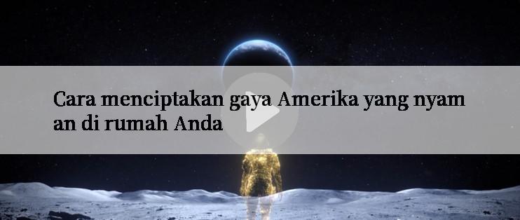 Cara menciptakan gaya Amerika yang nyaman di rumah Anda