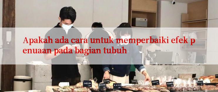 Apakah ada cara untuk memperbaiki efek penuaan pada bagian tubuh