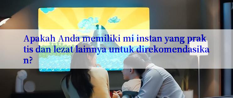 Apakah Anda memiliki mi instan yang praktis dan lezat lainnya untuk direkomendasikan?