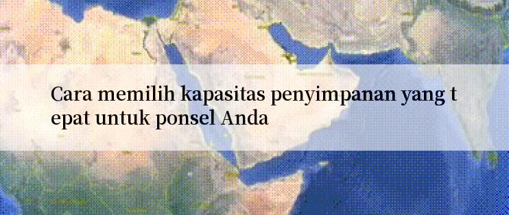 Cara memilih kapasitas penyimpanan yang tepat untuk ponsel Anda