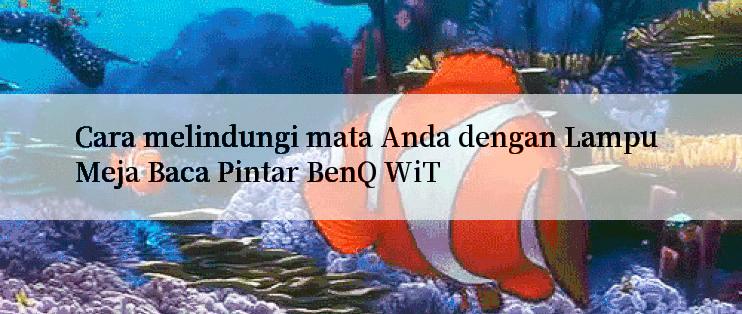 Cara melindungi mata Anda dengan Lampu Meja Baca Pintar BenQ WiT