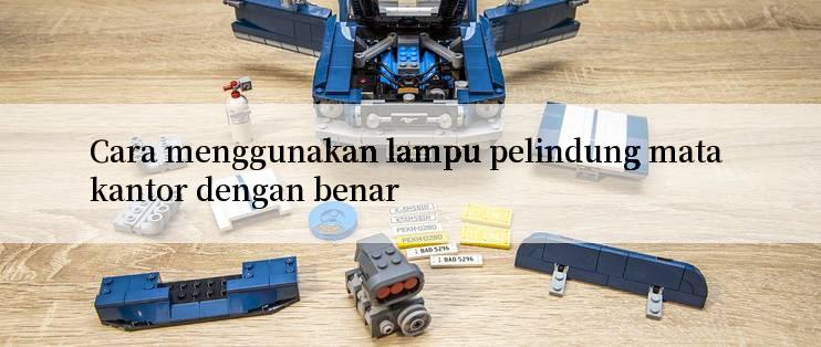 Cara menggunakan lampu pelindung mata kantor dengan benar