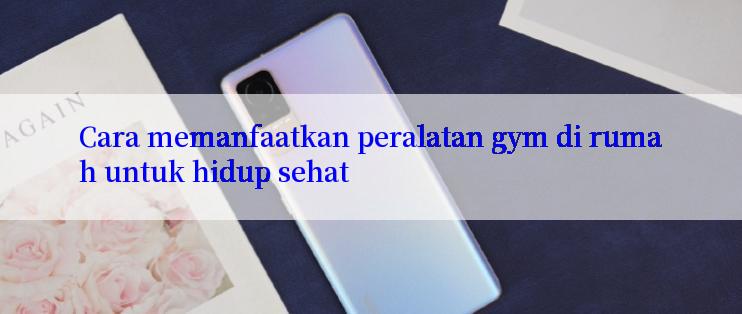 Cara memanfaatkan peralatan gym di rumah untuk hidup sehat