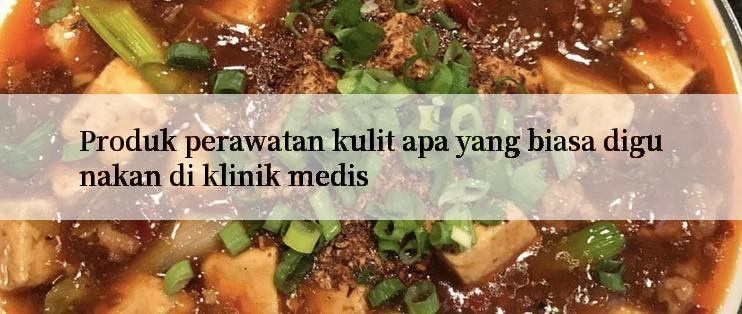 Produk perawatan kulit apa yang biasa digunakan di klinik medis