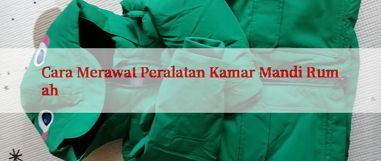 Cara Merawat Peralatan Kamar Mandi Rumah