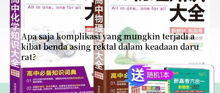 Apa saja komplikasi yang mungkin terjadi akibat benda asing rektal dalam keadaan darurat?