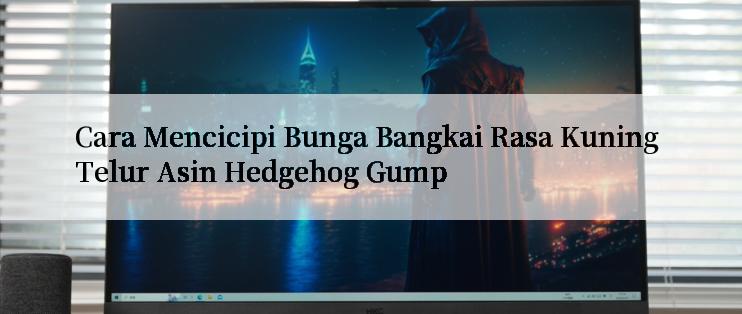 Cara Mencicipi Bunga Bangkai Rasa Kuning Telur Asin Hedgehog Gump