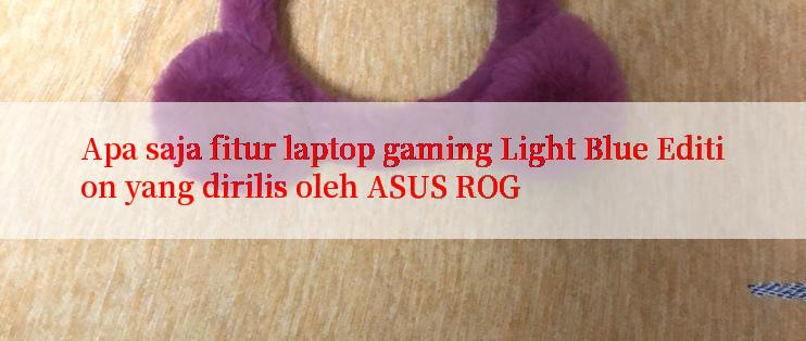 Apa saja fitur laptop gaming Light Blue Edition yang dirilis oleh ASUS ROG