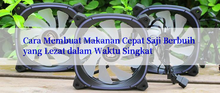 Cara Membuat Makanan Cepat Saji Berbuih yang Lezat dalam Waktu Singkat