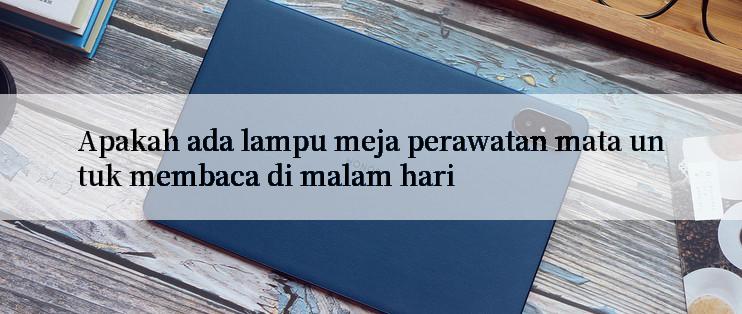 Apakah ada lampu meja perawatan mata untuk membaca di malam hari