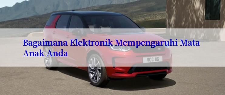 Bagaimana Elektronik Mempengaruhi Mata Anak Anda