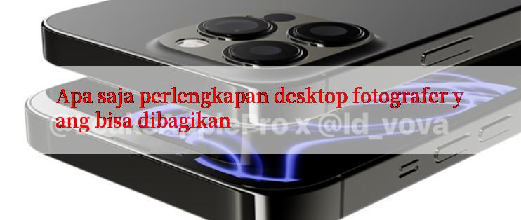 Apa saja perlengkapan desktop fotografer yang bisa dibagikan