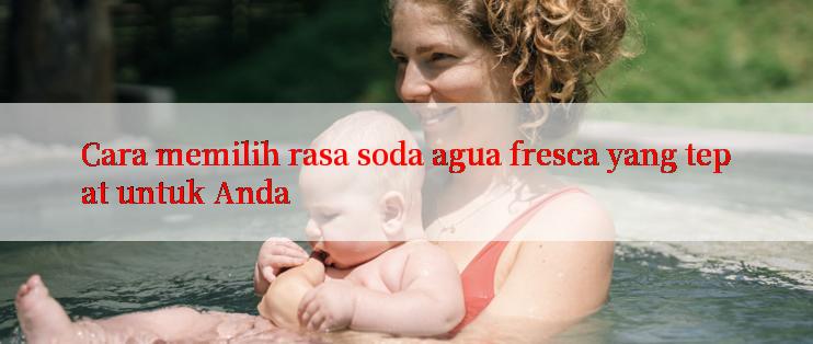 Cara memilih rasa soda agua fresca yang tepat untuk Anda