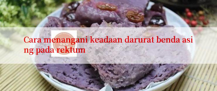 Cara menangani keadaan darurat benda asing pada rektum