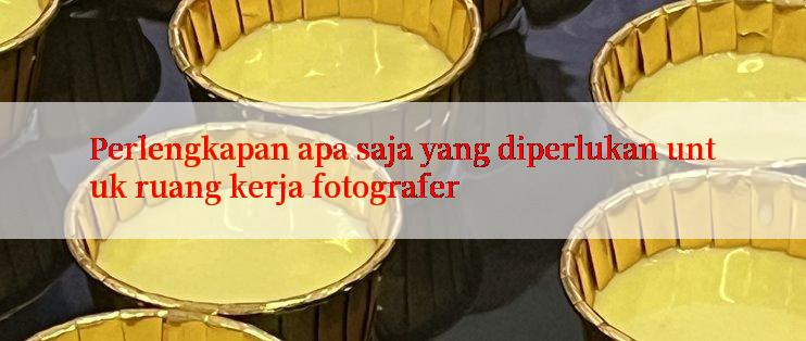 Perlengkapan apa saja yang diperlukan untuk ruang kerja fotografer