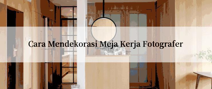 Cara Mendekorasi Meja Kerja Fotografer