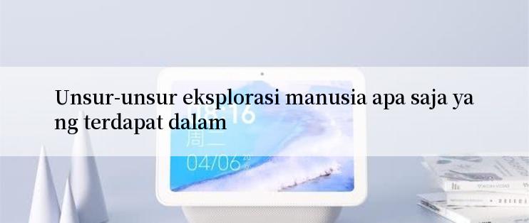 Unsur-unsur eksplorasi manusia apa saja yang terdapat dalam