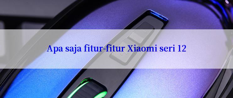 Apa saja fitur-fitur Xiaomi seri 12