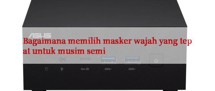 Bagaimana memilih masker wajah yang tepat untuk musim semi