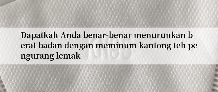 Dapatkah Anda benar-benar menurunkan berat badan dengan meminum kantong teh pengurang lemak