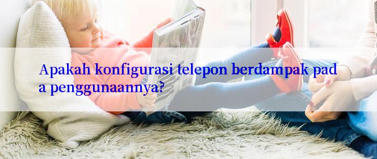 Apakah konfigurasi telepon berdampak pada penggunaannya?