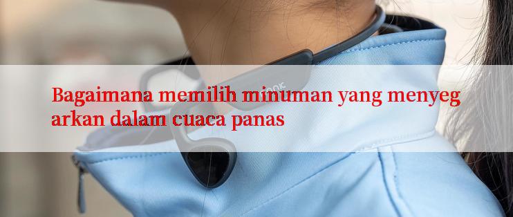 Bagaimana memilih minuman yang menyegarkan dalam cuaca panas