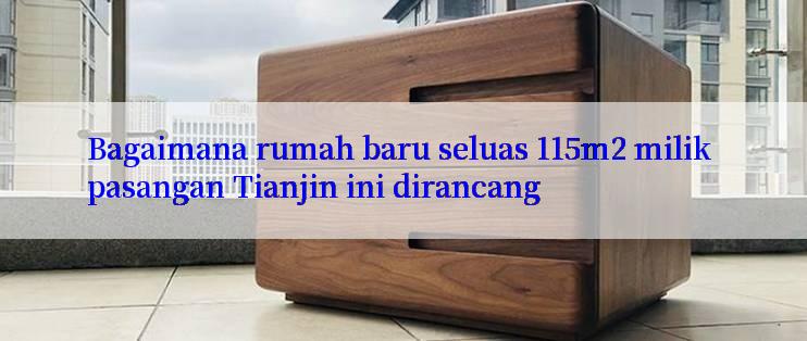 Bagaimana rumah baru seluas 115m2 milik pasangan Tianjin ini dirancang