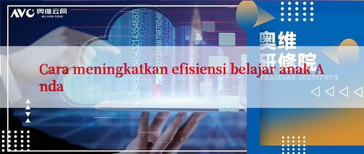 Cara meningkatkan efisiensi belajar anak Anda