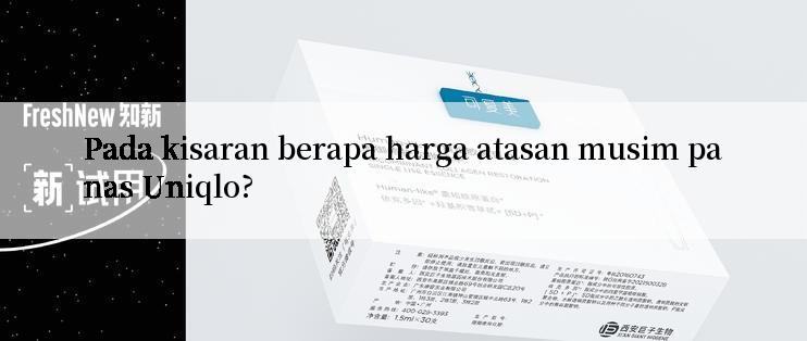 Pada kisaran berapa harga atasan musim panas Uniqlo?