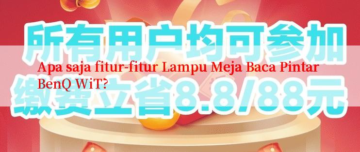 Apa saja fitur-fitur Lampu Meja Baca Pintar BenQ WiT?