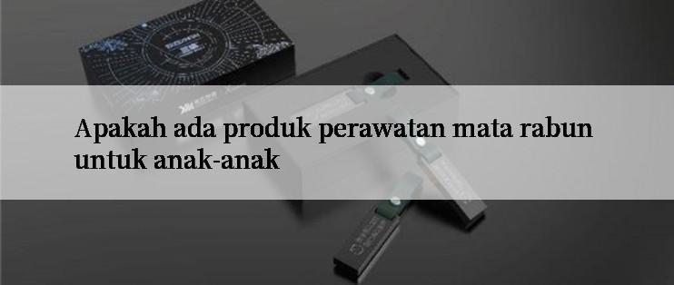 Apakah ada produk perawatan mata rabun untuk anak-anak