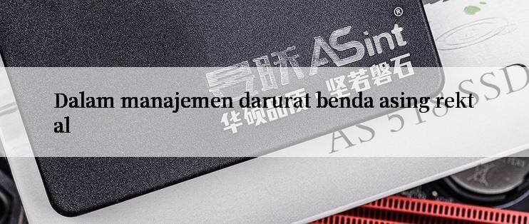 Dalam manajemen darurat benda asing rektal