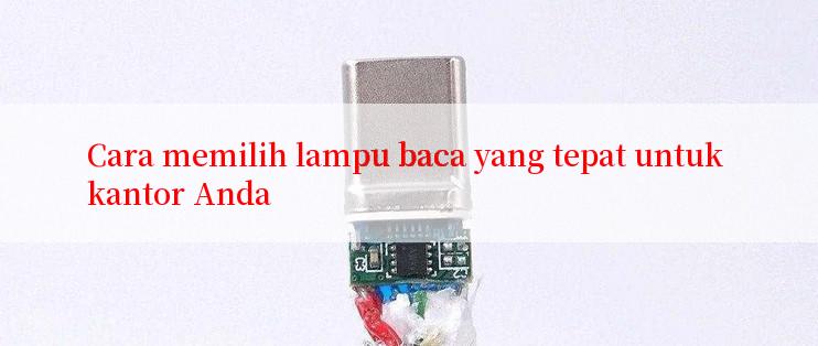 Cara memilih lampu baca yang tepat untuk kantor Anda