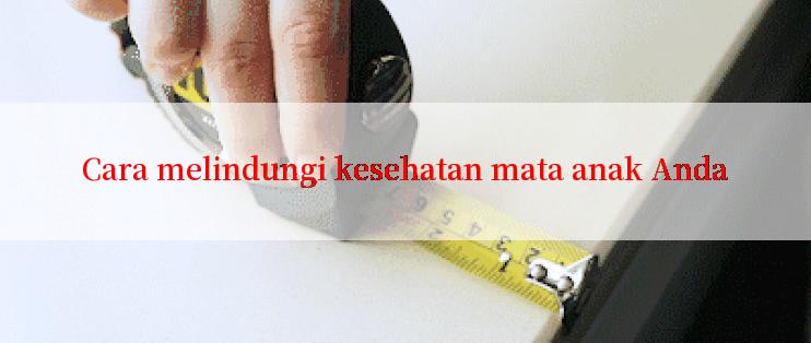 Cara melindungi kesehatan mata anak Anda