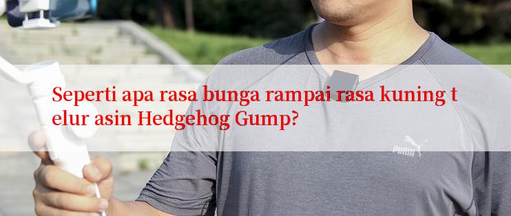 Seperti apa rasa bunga rampai rasa kuning telur asin Hedgehog Gump?