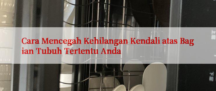 Cara Mencegah Kehilangan Kendali atas Bagian Tubuh Tertentu Anda