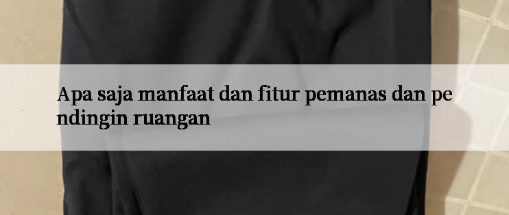 Apa saja manfaat dan fitur pemanas dan pendingin ruangan